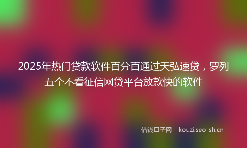 2025年热门贷款软件百分百通过天弘速贷，罗列五个不看征信网贷平台放款快的软件