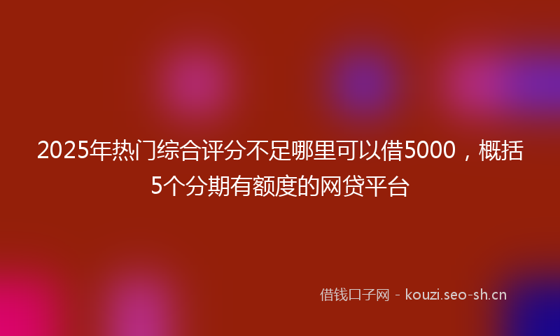 2025年热门综合评分不足哪里可以借5000，概括5个分期有额度的网贷平台