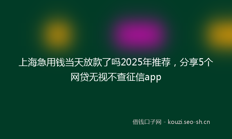 上海急用钱当天放款了吗2025年推荐,分享5个网贷无视不查征信app