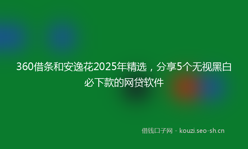 360借条和安逸花2025年精选，分享5个无视黑白必下款的网贷软件