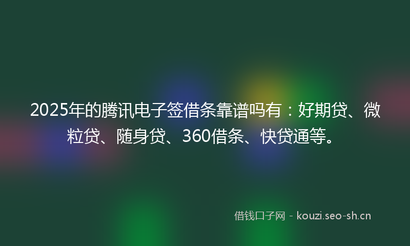 2025年的腾讯电子签借条靠谱吗有：好期贷、微粒贷、随身贷、360借条、快贷通等。