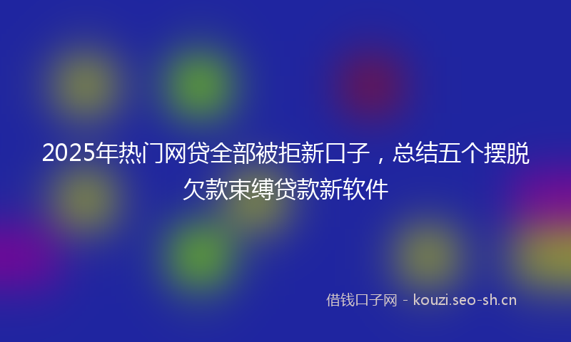 2025年热门网贷全部被拒新口子，总结五个摆脱欠款束缚贷款新软件