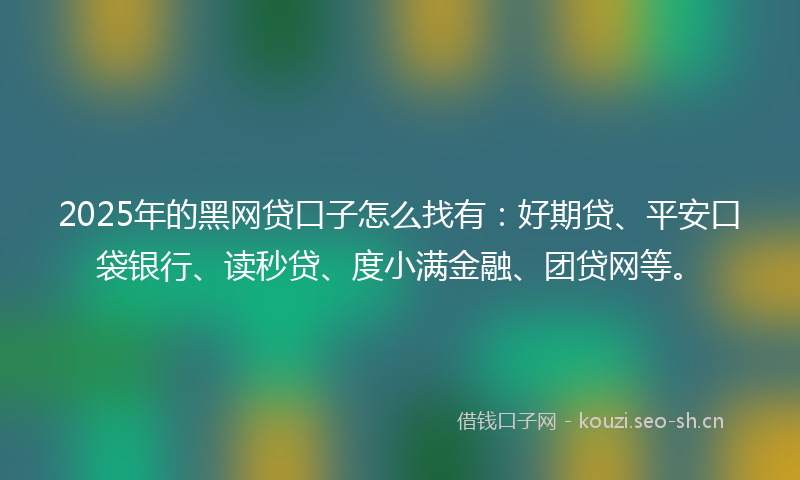2025年的黑网贷口子怎么找有:好期贷、平安口袋银行、读秒贷、度小满金融、团贷网等。