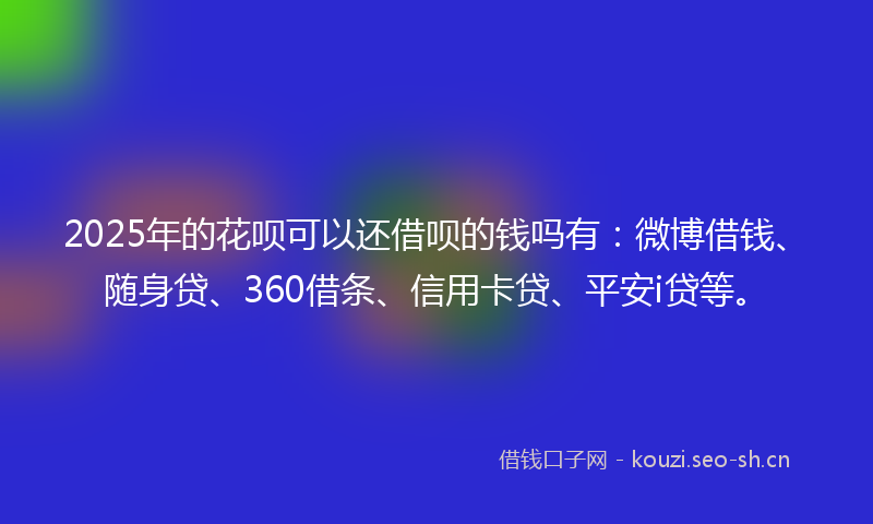 2025年的花呗可以还借呗的钱吗有：微博借钱、随身贷、360借条、信用卡贷、平安i贷等。