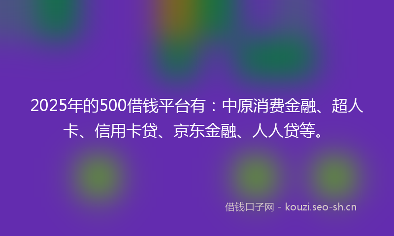 2025年的500借钱平台有：中原消费金融、超人卡、信用卡贷、京东金融、人人贷等。