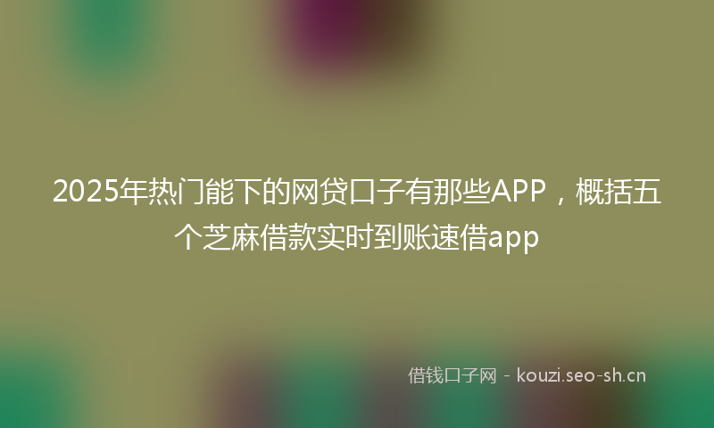 2025年热门能下的网贷口子有那些APP，概括五个芝麻借款实时到账速借app
