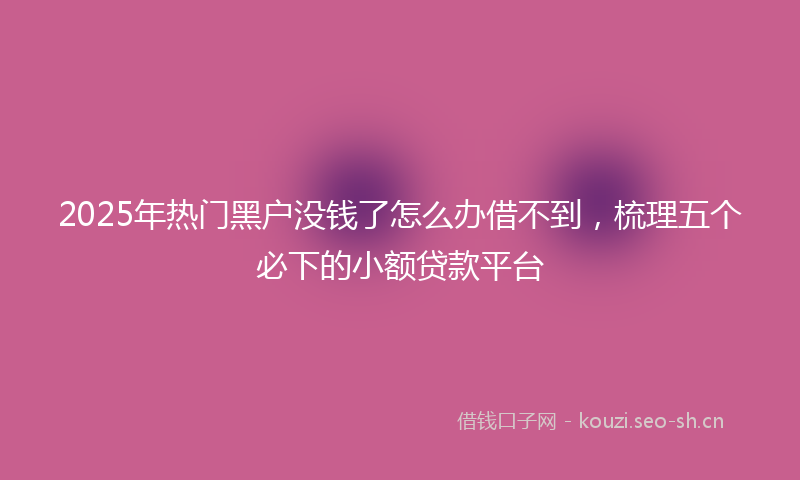 2025年热门黑户没钱了怎么办借不到，梳理五个必下的小额贷款平台
