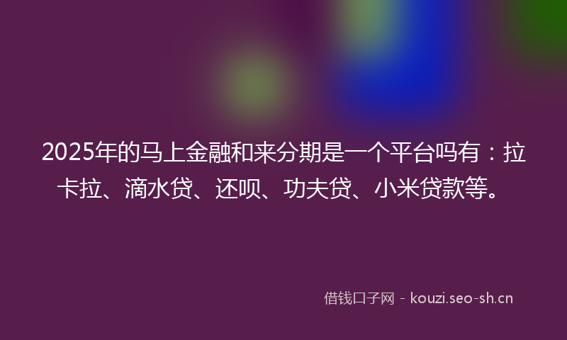 2025年的马上金融和来分期是一个平台吗有：拉卡拉、滴水贷、还呗、功夫贷、小米贷款等。