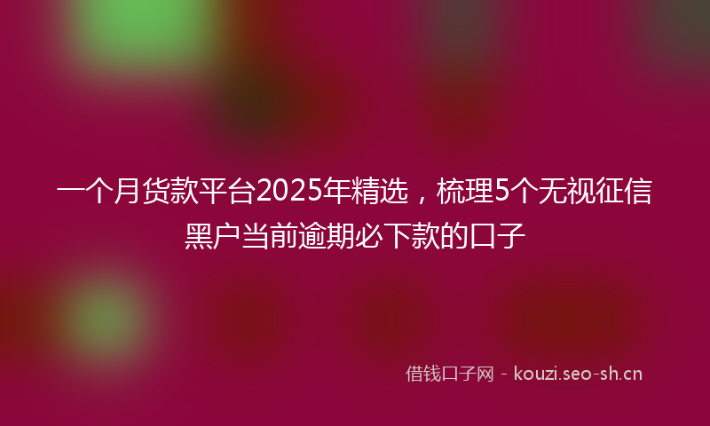 一个月货款平台2025年精选，梳理5个无视征信黑户当前逾期必下款的口子
