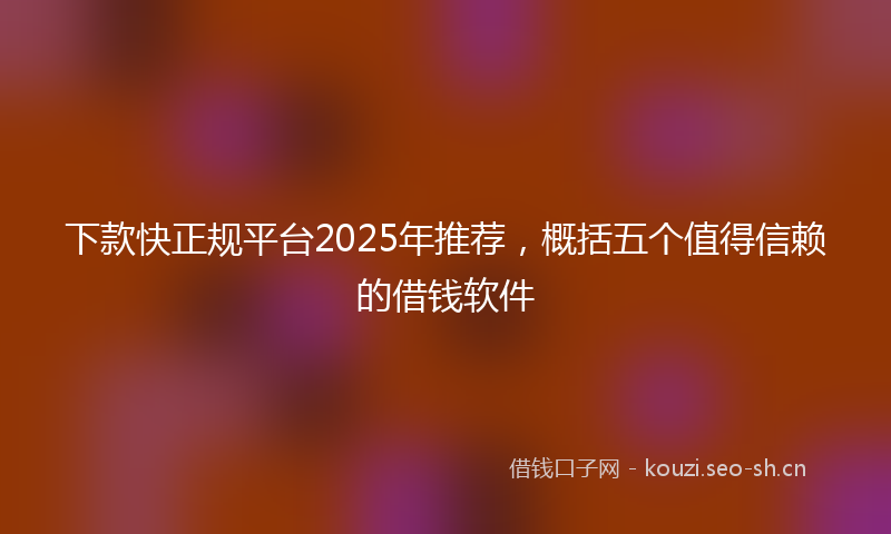下款快正规平台2025年推荐，概括五个值得信赖的借钱软件