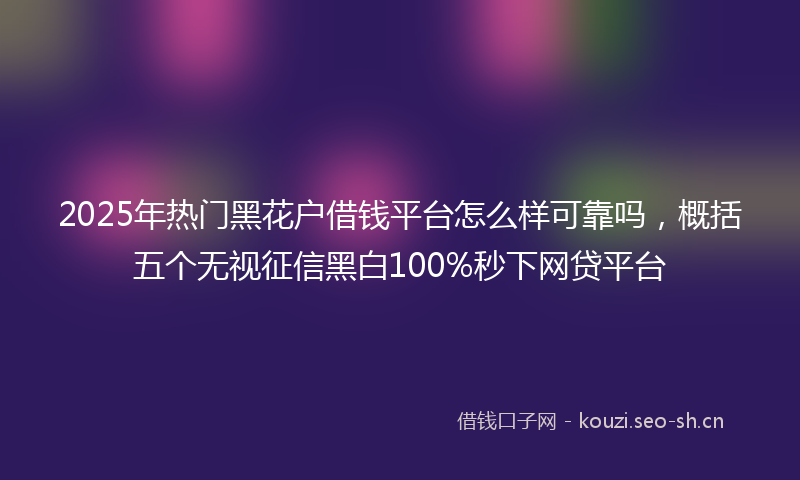 2025年热门黑花户借钱平台怎么样可靠吗,概括五个无视征信黑白100%秒下网贷平台
