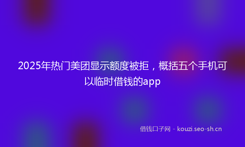 2025年热门美团显示额度被拒,概括五个手机可以临时借钱的app