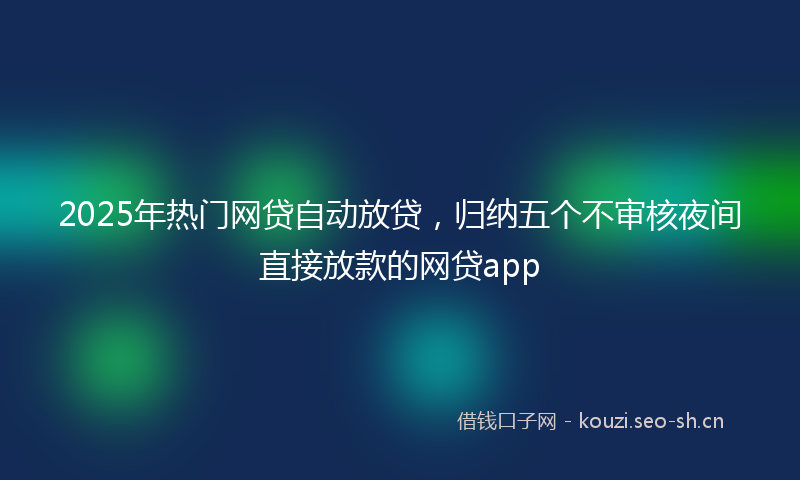 2025年热门网贷自动放贷，归纳五个不审核夜间直接放款的网贷app