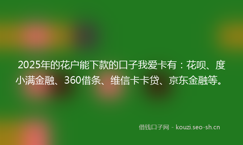 2025年的花户能下款的口子我爱卡有：花呗、度小满金融、360借条、维信卡卡贷、京东金融等。