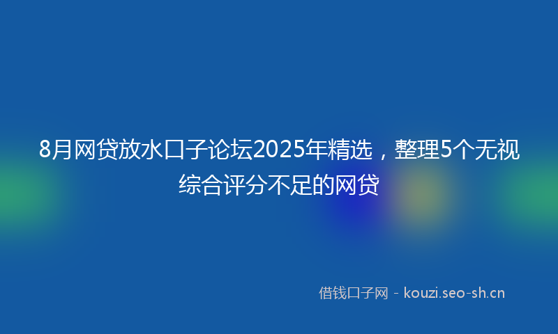 8月网贷放水口子论坛2025年精选，整理5个无视综合评分不足的网贷