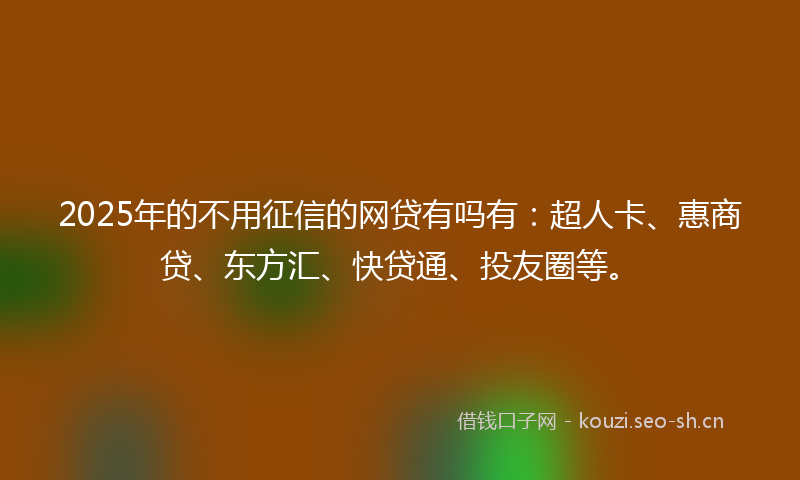 2025年的不用征信的网贷有吗有：超人卡、惠商贷、东方汇、快贷通、投友圈等。