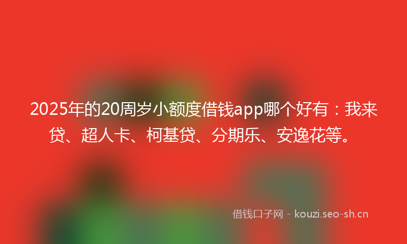 2025年的20周岁小额度借钱app哪个好有：我来贷、超人卡、柯基贷、分期乐、安逸花等。