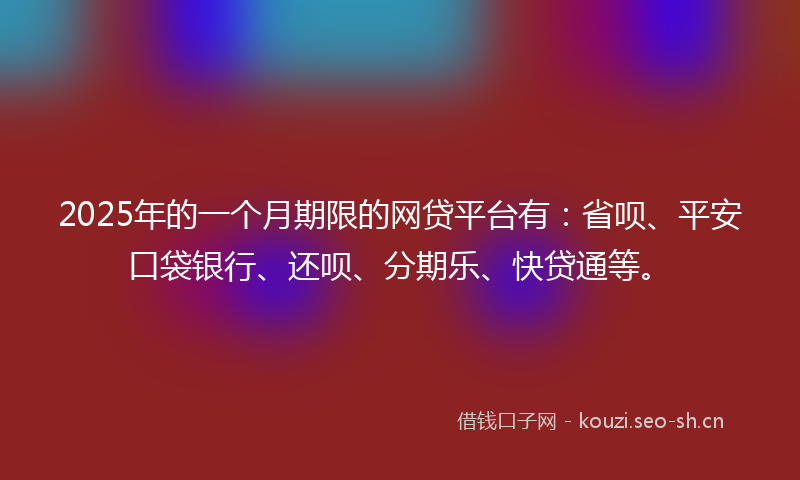 2025年的一个月期限的网贷平台有：省呗、平安口袋银行、还呗、分期乐、快贷通等。