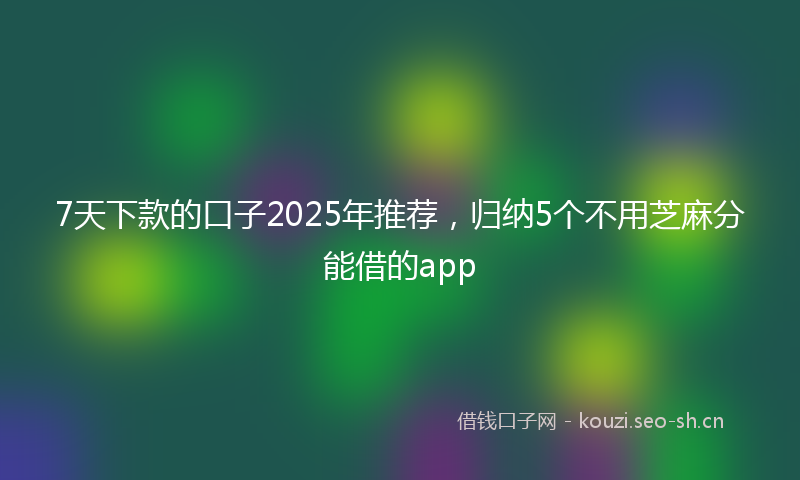 7天下款的口子2025年推荐，归纳5个不用芝麻分能借的app