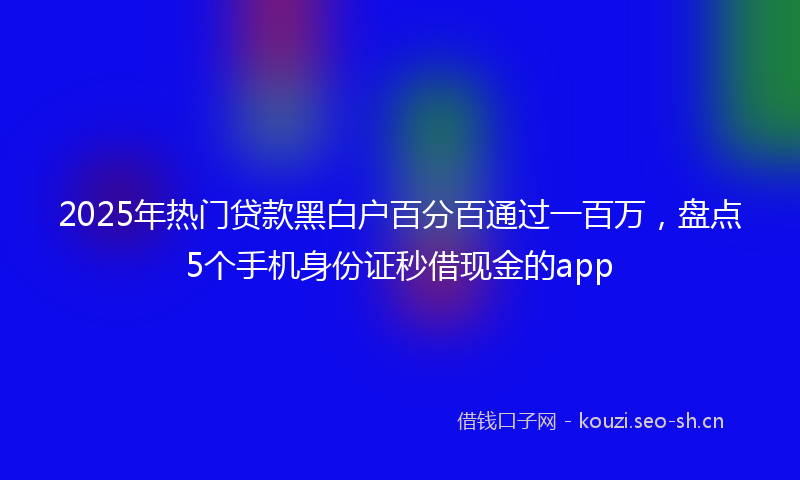 2025年热门贷款黑白户百分百通过一百万，盘点5个手机身份证秒借现金的app