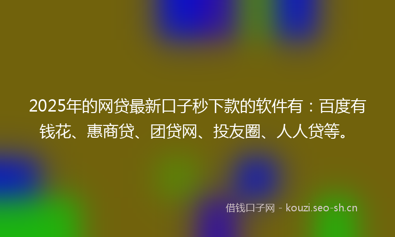 2025年的网贷最新口子秒下款的软件有：百度有钱花、惠商贷、团贷网、投友圈、人人贷等。