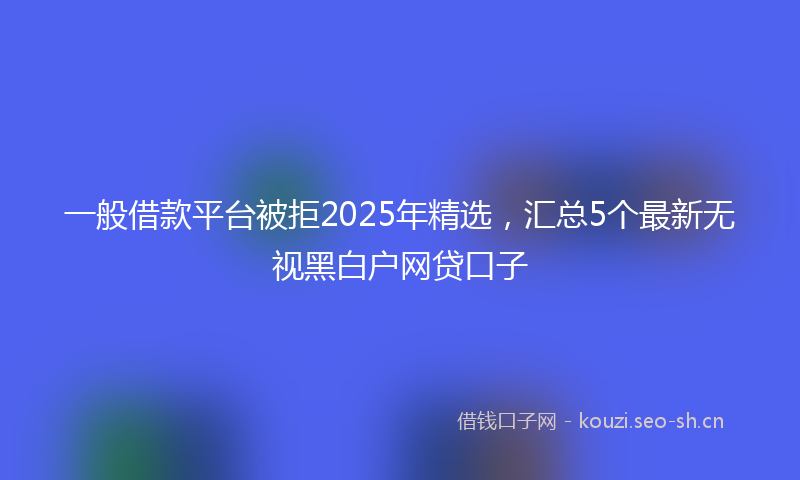 一般借款平台被拒2025年精选，汇总5个最新无视黑白户网贷口子