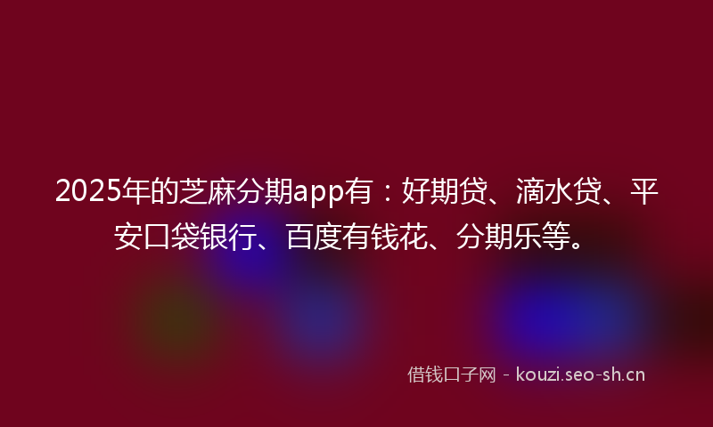 2025年的芝麻分期app有：好期贷、滴水贷、平安口袋银行、百度有钱花、分期乐等。