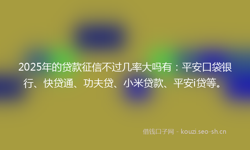 2025年的贷款征信不过几率大吗有：平安口袋银行、快贷通、功夫贷、小米贷款、平安i贷等。