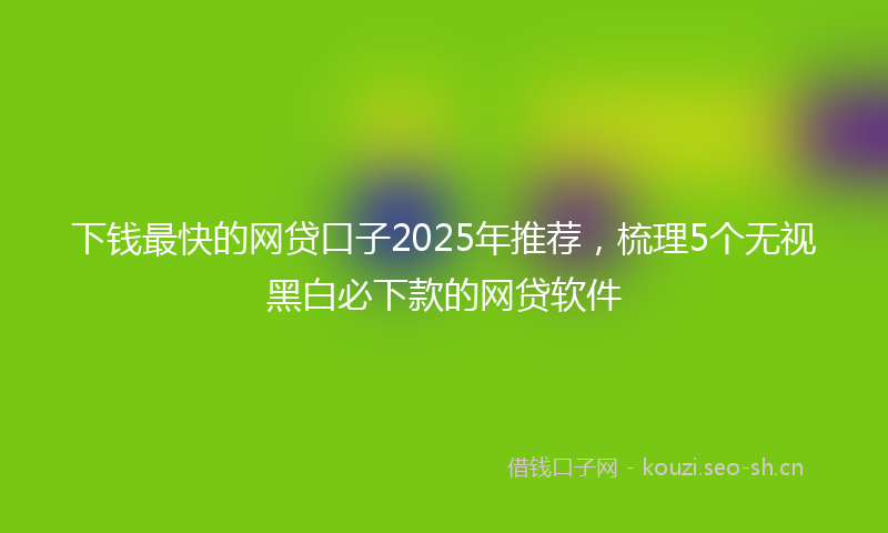 下钱最快的网贷口子2025年推荐，梳理5个无视黑白必下款的网贷软件