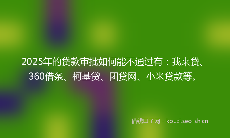 2025年的贷款审批如何能不通过有：我来贷、360借条、柯基贷、团贷网、小米贷款等。