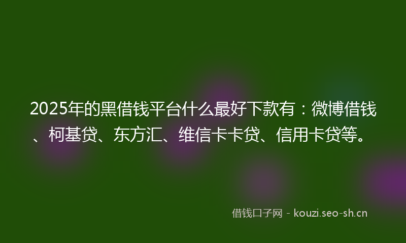 2025年的黑借钱平台什么最好下款有：微博借钱、柯基贷、东方汇、维信卡卡贷、信用卡贷等。