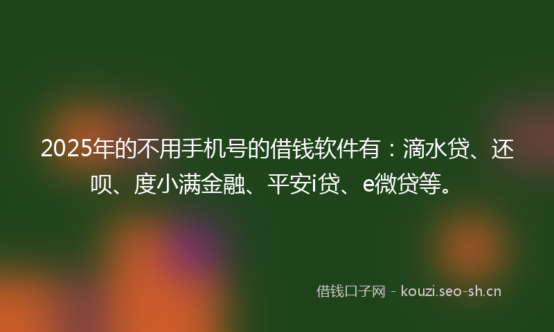 2025年的不用手机号的借钱软件有：滴水贷、还呗、度小满金融、平安i贷、e微贷等。