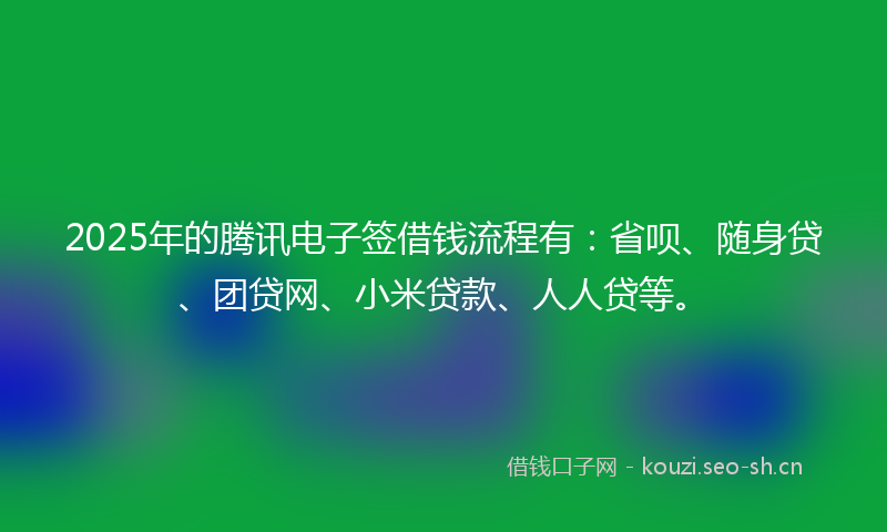 2025年的腾讯电子签借钱流程有：省呗、随身贷、团贷网、小米贷款、人人贷等。