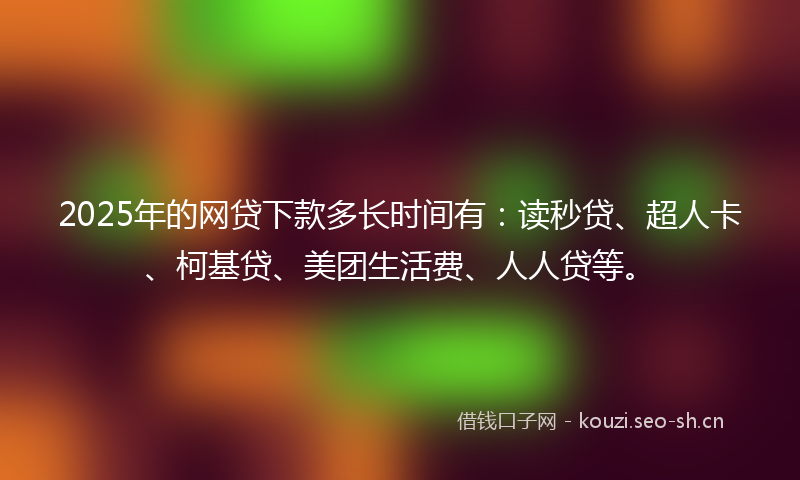 2025年的网贷下款多长时间有：读秒贷、超人卡、柯基贷、美团生活费、人人贷等。