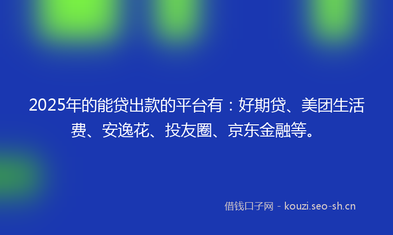 2025年的能贷出款的平台有：好期贷、美团生活费、安逸花、投友圈、京东金融等。