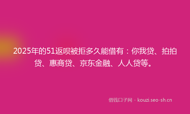 2025年的51返呗被拒多久能借有:你我贷、拍拍贷、惠商贷、京东金融、人人贷等。