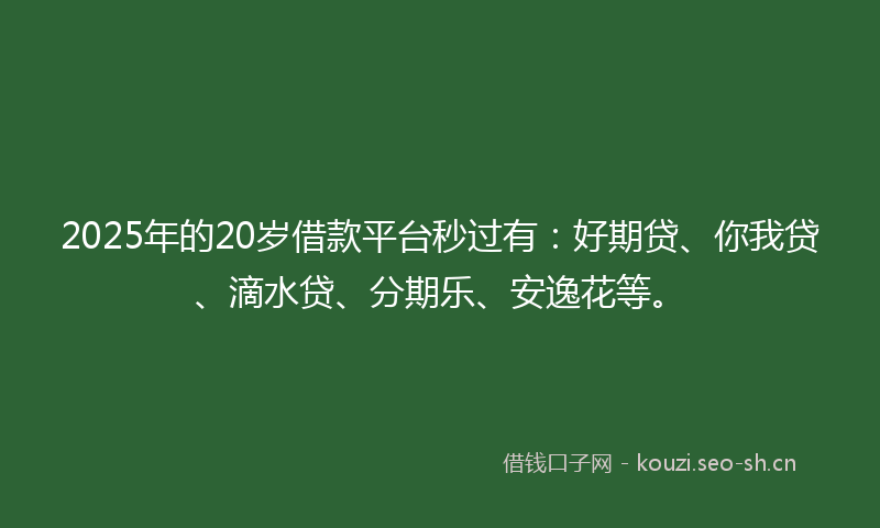 2025年的20岁借款平台秒过有：好期贷、你我贷、滴水贷、分期乐、安逸花等。