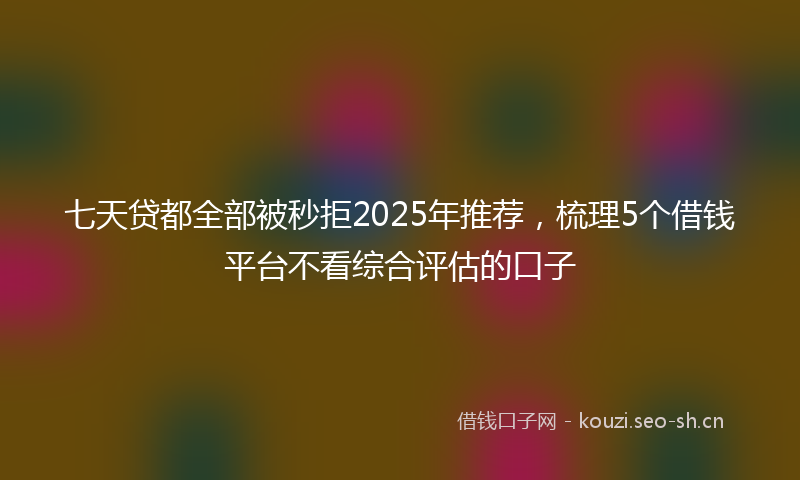 七天贷都全部被秒拒2025年推荐，梳理5个借钱平台不看综合评估的口子