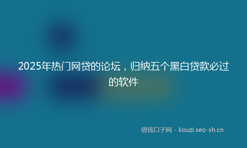 2025年热门网贷的论坛，归纳五个黑白贷款必过的软件