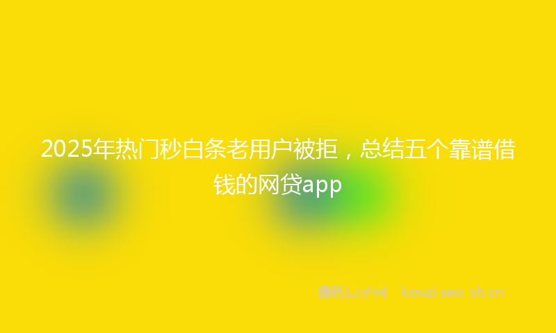 2025年热门秒白条老用户被拒，总结五个靠谱借钱的网贷app