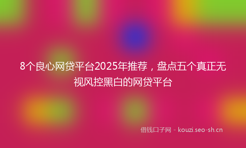 8个良心网贷平台2025年推荐,盘点五个真正无视风控黑白的网贷平台