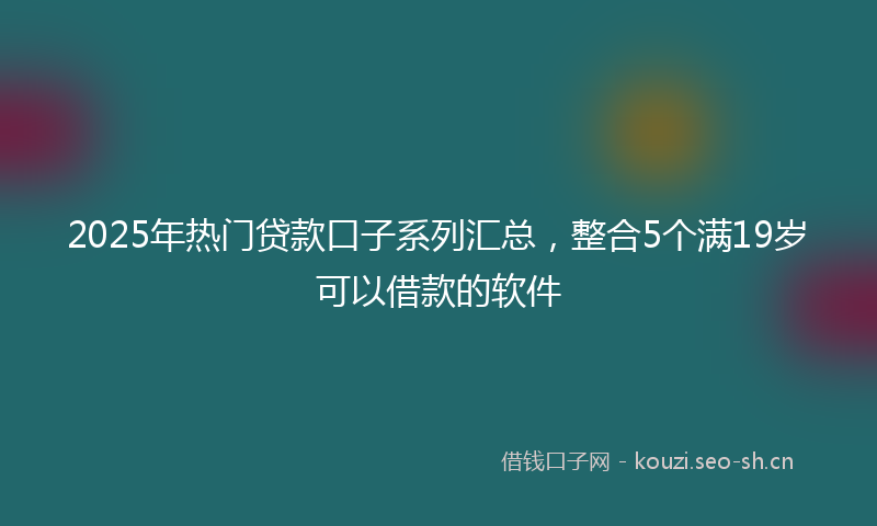 2025年热门贷款口子系列汇总,整合5个满19岁可以借款的软件