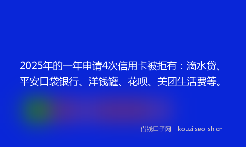 2025年的一年申请4次信用卡被拒有：滴水贷、平安口袋银行、洋钱罐、花呗、美团生活费等。