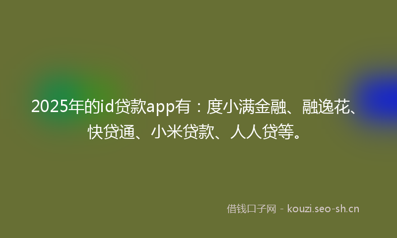 2025年的id贷款app有：度小满金融、融逸花、快贷通、小米贷款、人人贷等。