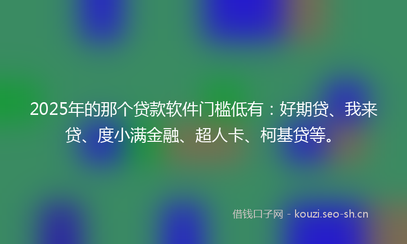 2025年的那个贷款软件门槛低有：好期贷、我来贷、度小满金融、超人卡、柯基贷等。