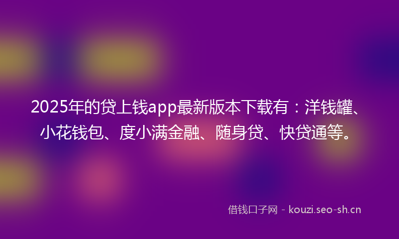 2025年的贷上钱app最新版本下载有:洋钱罐、小花钱包、度小满金融、随身贷、快贷通等。