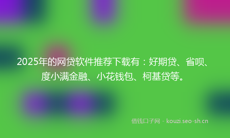 2025年的网贷软件推荐下载有：好期贷、省呗、度小满金融、小花钱包、柯基贷等。