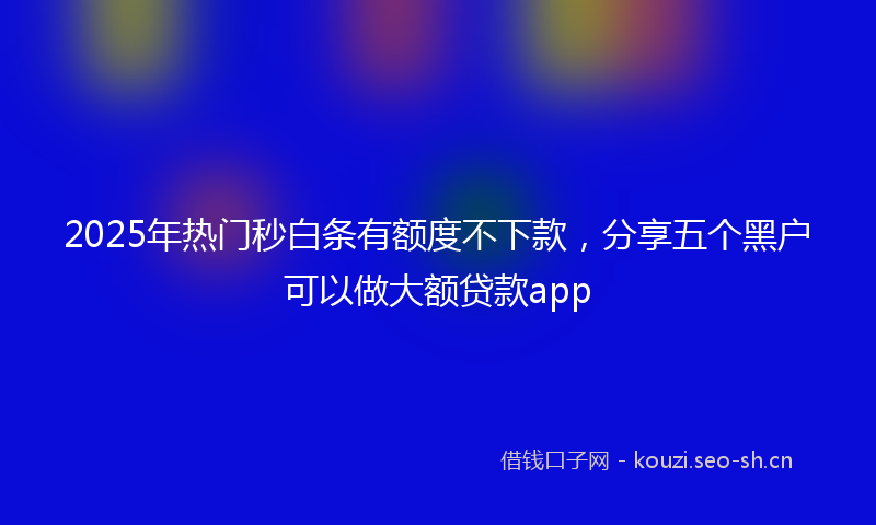 2025年热门秒白条有额度不下款，分享五个黑户可以做大额贷款app