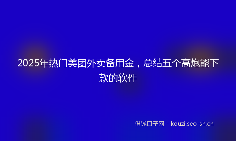 2025年热门美团外卖备用金，总结五个高炮能下款的软件