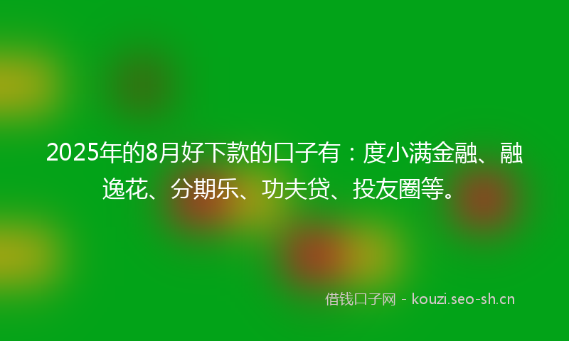 2025年的8月好下款的口子有：度小满金融、融逸花、分期乐、功夫贷、投友圈等。